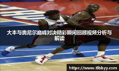 大本与奥尼尔巅峰对决精彩瞬间回顾视频分析与解读