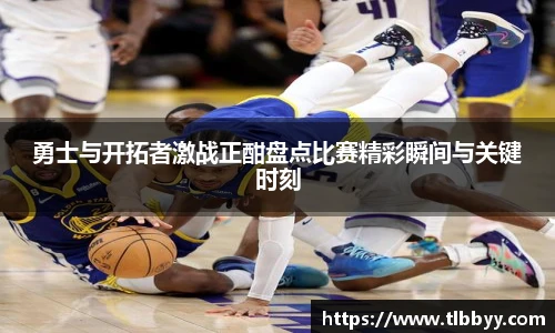 勇士与开拓者激战正酣盘点比赛精彩瞬间与关键时刻