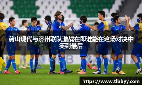 蔚山现代与济州联队激战在即谁能在这场对决中笑到最后