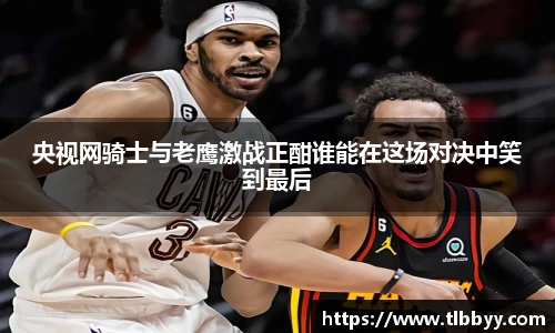 央视网骑士与老鹰激战正酣谁能在这场对决中笑到最后