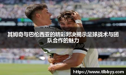 其姆奇与巴伦西亚的精彩对决揭示足球战术与团队合作的魅力